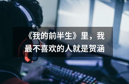 《我的前半生》里,我最不喜欢的人就是贺涵-第1张-游戏信息-龙启网