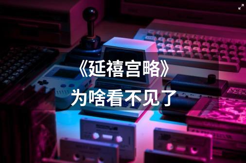 《延禧宫略》为啥看不见了-第1张-游戏信息-龙启网