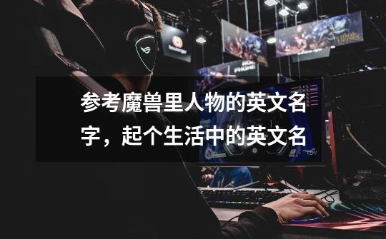 参考魔兽里人物的英文名字，起个生活中的英文名-第1张-游戏信息-龙启网