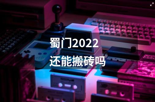 蜀门2022还能搬砖吗-第1张-游戏信息-龙启网