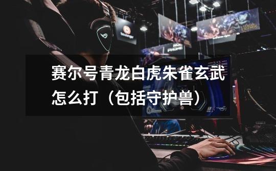 赛尔号青龙白虎朱雀玄武怎么打(包括守护兽)-第1张-游戏信息-龙启网