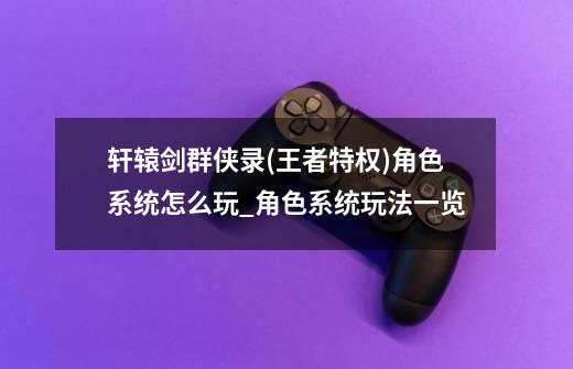 轩辕剑群侠录(王者特权)角色系统怎么玩_角色系统玩法一览-第1张-游戏信息-龙启网