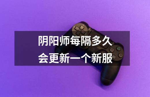 阴阳师每隔多久会更新一个新服-第1张-游戏信息-龙启网