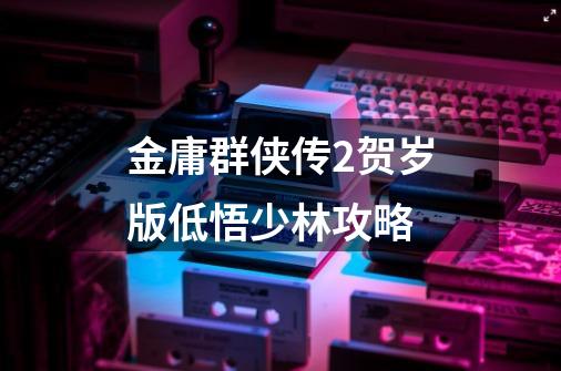 金庸群侠传2贺岁版低悟少林攻略-第1张-游戏信息-龙启网