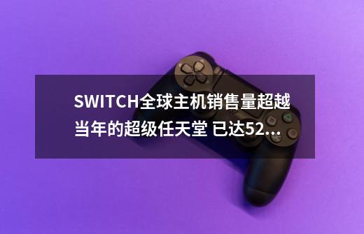 SWITCH全球主机销售量超越当年的超级任天堂 已达5248万台-第1张-游戏信息-龙启网