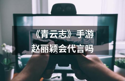 《青云志》手游赵丽颖会代言吗-第1张-游戏信息-龙启网