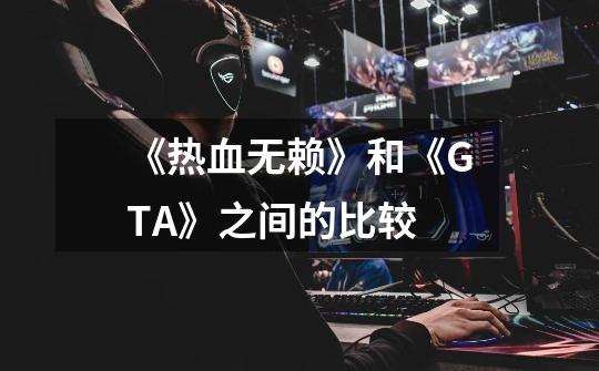 《热血无赖》和《GTA》之间的比较-第1张-游戏信息-龙启网