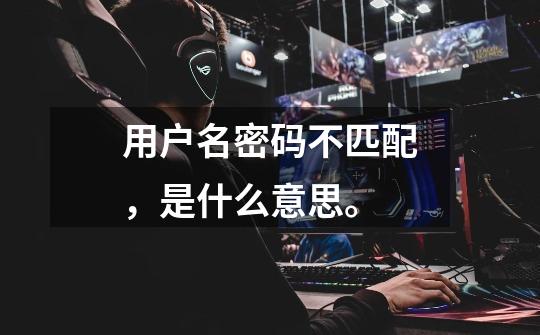 用户名密码不匹配,是什么意思。-第1张-游戏信息-龙启网
