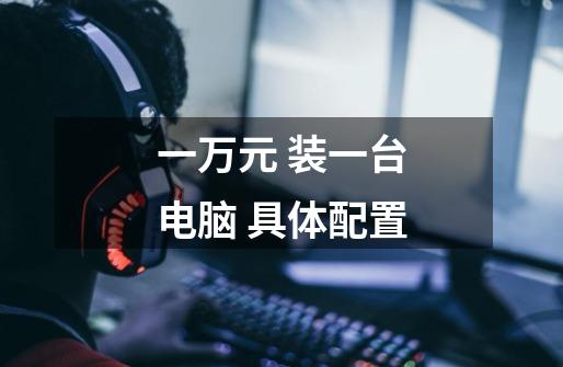 一万元 装一台电脑 具体配置-第1张-游戏信息-龙启网
