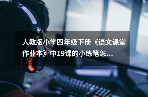 人教版小学四年级下册《语文课堂作业本》中19课的小练笔怎么写-第1张-游戏信息-龙启网