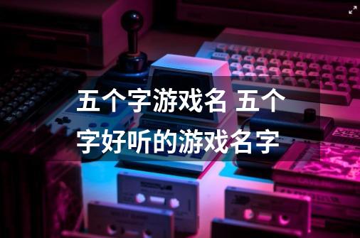五个字游戏名 五个字好听的游戏名字-第1张-游戏信息-龙启网