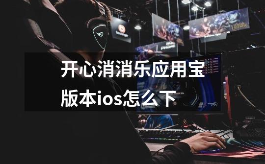 开心消消乐应用宝版本ios怎么下-第1张-游戏信息-龙启网