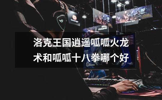 洛克王国逍遥呱呱火龙术和呱呱十八拳哪个好-第1张-游戏信息-龙启网
