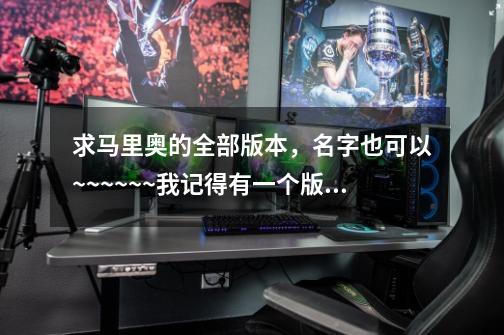 求马里奥的全部版本,名字也可以~~~~~~我记得有一个版本是可以变猫猫~身处一条猫尾巴,按B键可以用尾巴攻-第1张-游戏信息-龙启网