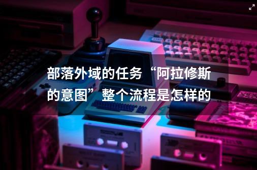 部落外域的任务“阿拉修斯的意图”整个流程是怎样的-第1张-游戏信息-龙启网