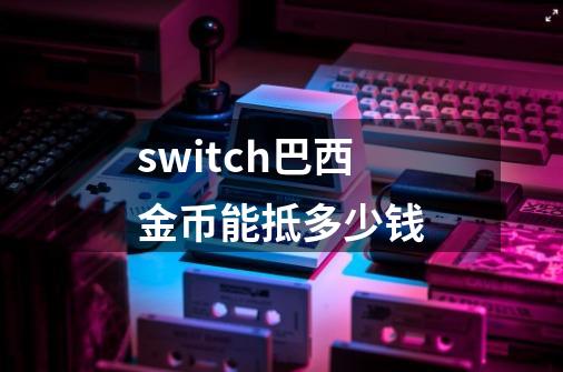 switch巴西金币能抵多少钱-第1张-游戏信息-龙启网