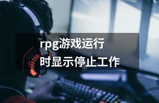 rpg游戏运行时显示停止工作-第1张-游戏信息-龙启网