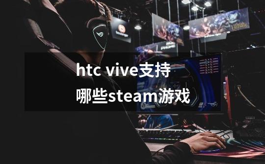 htc vive支持哪些steam游戏-第1张-游戏信息-龙启网