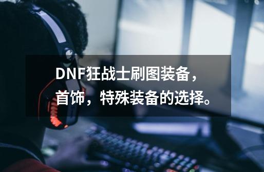 DNF狂战士刷图装备,首饰,特殊装备的选择。-第1张-游戏信息-龙启网