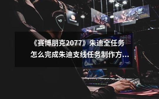 《赛博朋克2077》朱迪全任务怎么完成朱迪支线任务制作方法教程-第1张-游戏信息-龙启网