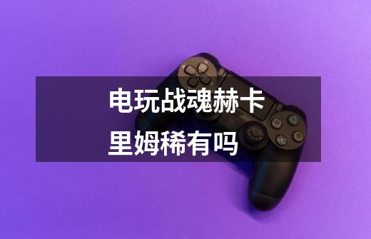 电玩战魂赫卡里姆稀有吗-第1张-游戏信息-龙启网