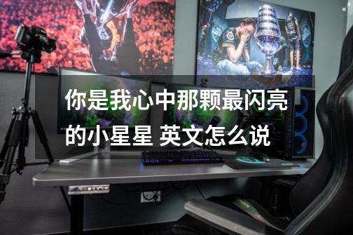 你是我心中那颗最闪亮的小星星 英文怎么说-第1张-游戏信息-龙启网