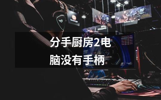分手厨房2电脑没有手柄-第1张-游戏信息-龙启网