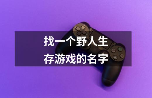 找一个野人生存游戏的名字-第1张-游戏信息-龙启网