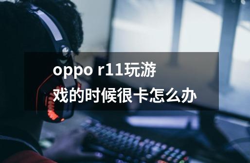 oppo r11玩游戏的时候很卡怎么办-第1张-游戏信息-龙启网