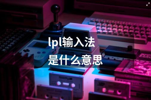 lpl输入法是什么意思-第1张-游戏信息-龙启网