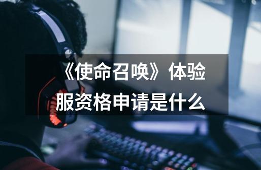 《使命召唤》体验服资格申请是什么-第1张-游戏信息-龙启网