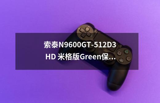 索泰N9600GT-512D3 HD 米格版Green保修信息-第1张-游戏信息-龙启网
