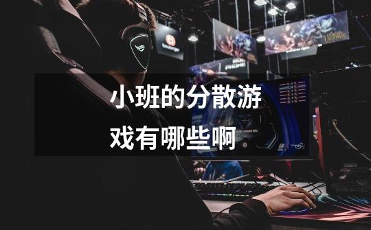 小班的分散游戏有哪些啊-第1张-游戏信息-龙启网