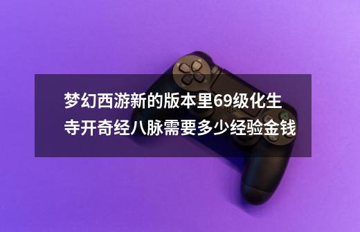 梦幻西游新的版本里69级化生寺开奇经八脉需要多少经验金钱-第1张-游戏信息-龙启网
