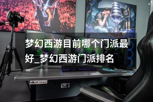 梦幻西游目前哪个门派最好_梦幻西游门派排名-第1张-游戏信息-龙启网