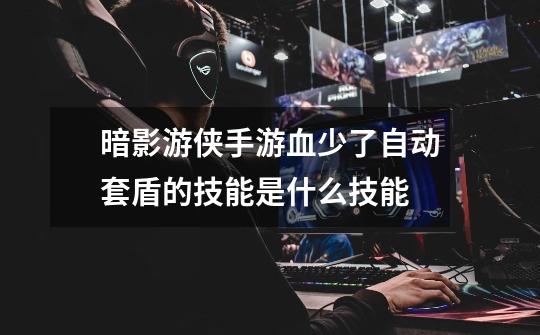 暗影游侠手游血少了自动套盾的技能是什么技能-第1张-游戏信息-龙启网