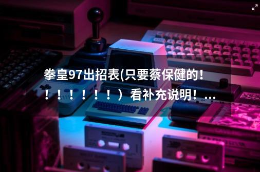 拳皇97出招表(只要蔡保健的!!!!!!!)看补充说明!!!!!!-第1张-游戏信息-龙启网