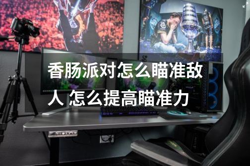 香肠派对怎么瞄准敌人 怎么提高瞄准力-第1张-游戏信息-龙启网
