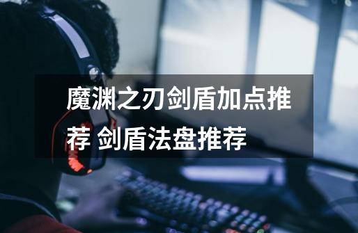 魔渊之刃剑盾加点推荐 剑盾法盘推荐-第1张-游戏信息-龙启网