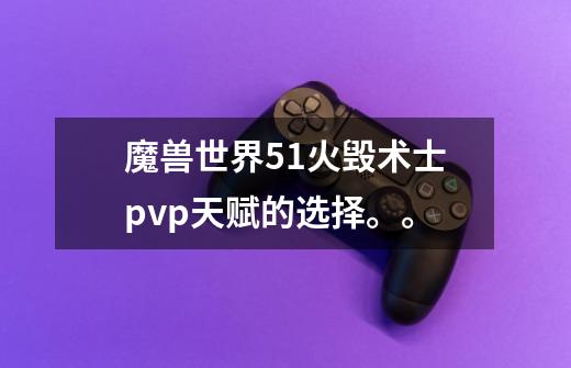 魔兽世界5.1火毁术士pvp天赋的选择。。-第1张-游戏信息-龙启网