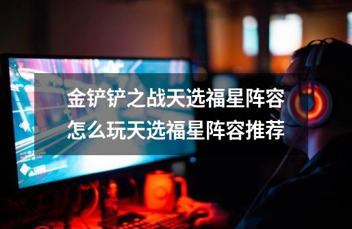 金铲铲之战天选福星阵容怎么玩天选福星阵容推荐-第1张-游戏信息-龙启网