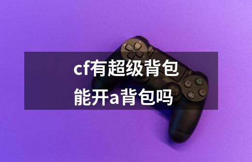 cf有超级背包能开a背包吗-第1张-游戏信息-龙启网