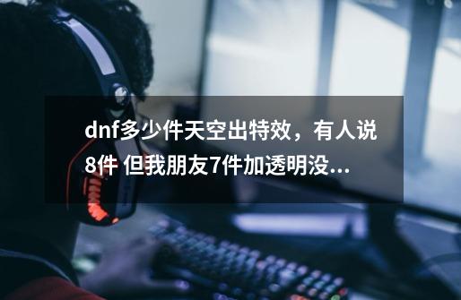 dnf多少件天空出特效,有人说8件 但我朋友7件加透明没有,下透明就有了,是不是7件就有特效-第1张-游戏信息-龙启网
