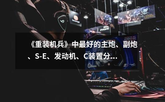 《重装机兵》中最好的主炮、副炮、S-E、发动机、C装置分别是什么-第1张-游戏信息-龙启网