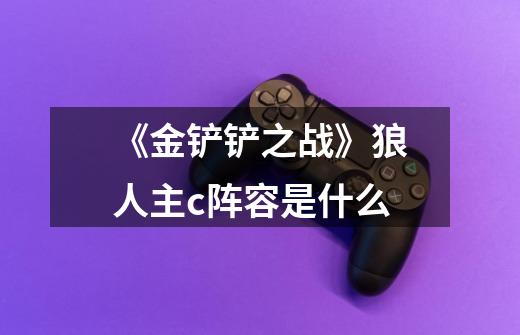 《金铲铲之战》狼人主c阵容是什么-第1张-游戏信息-龙启网