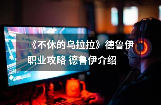 《不休的乌拉拉》德鲁伊职业攻略 德鲁伊介绍-第1张-游戏信息-龙启网