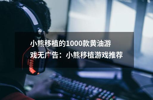 小熊移植的1000款黄油游戏无广告:小熊移植游戏推荐-第1张-游戏信息-龙启网