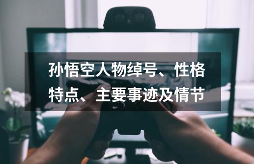 孙悟空人物绰号、性格特点、主要事迹及情节-第1张-游戏信息-龙启网