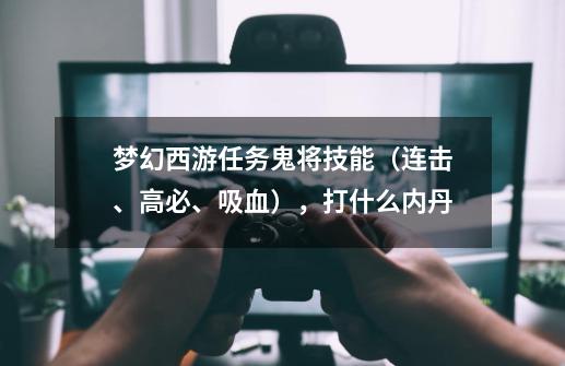 梦幻西游任务鬼将技能(连击、高必、吸血),打什么内丹-第1张-游戏信息-龙启网