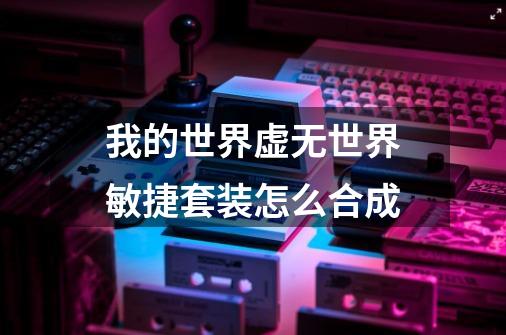 我的世界虚无世界敏捷套装怎么合成-第1张-游戏信息-龙启网